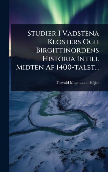 Studier I Vadstena Klosters Och Birgittinordens Historia Intill Midten Af 1400-talet...