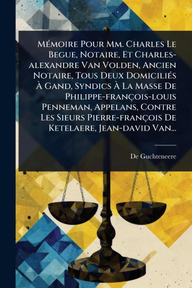 MÃ(c)moire Pour Mm. Charles Le Begue Notaire Et Charles-alexandre Van Volden Ancien Notaire Tous Deux DomiciliÃ(c)s Ã&#128; Gand Syndics Ã&#128; La Masse De Philippe-françois-louis Penneman Appelans Contre Les Sieurs Pierre-françois De Ketelaere Je