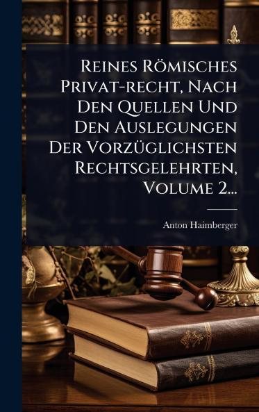 Reines Römisches Privat-recht Nach Den Quellen Und Den Auslegungen Der VorzÃ1/4glichsten Rechtsgelehrten Volume 2...
