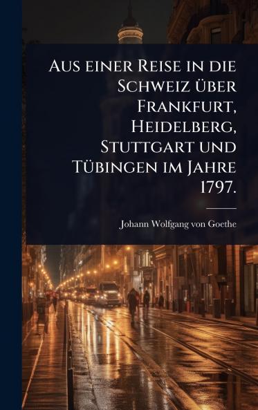 Aus einer Reise in die Schweiz Ã1/4ber Frankfurt Heidelberg Stuttgart und TÃ1/4bingen im Jahre 1797.