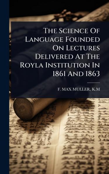 Science Of Language Founded On Lectures Delivered At The Royla Institution In 1861 And 1863