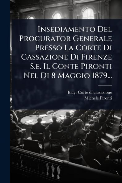 Insediamento Del Procurator Generale Presso La Corte Di Cassazione Di Firenze S.e. Il Conte Pironti Nel Di 8 Maggio 1879...