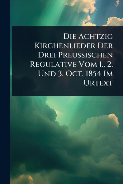 Die Achtzig Kirchenlieder Der Drei Preussischen Regulative Vom 1. 2. Und 3. Oct. 1854 Im Urtext
