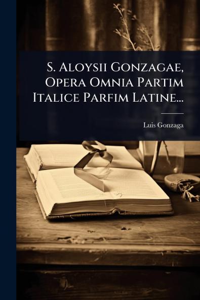 S. Aloysii Gonzagae Opera Omnia Partim Italice Parfim Latine...