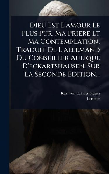 Dieu Est L'amour Le Plus Pur. Ma Priere Et Ma Contemplation. Traduit De L'allemand Du Conseiller Aulique D'eckartshausen. Sur La Seconde Edition...