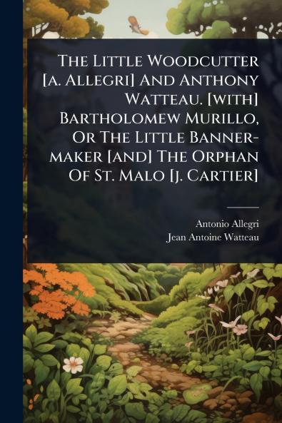Little Woodcutter [a. Allegri] And Anthony Watteau. [with] Bartholomew Murillo Or The Little Banner-maker [and] The Orphan Of St. Malo [j. Cartier]