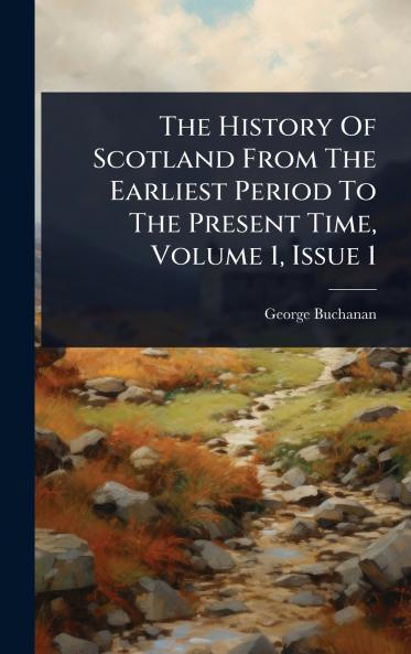 History Of Scotland From The Earliest Period To The Present Time Volume 1 Issue 1