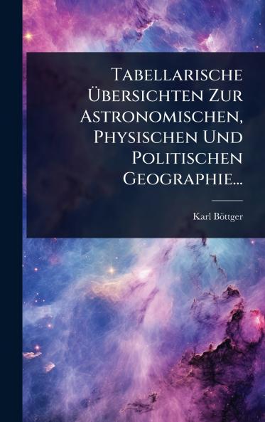 Tabellarische Ã&#156;bersichten Zur Astronomischen Physischen Und Politischen Geographie...