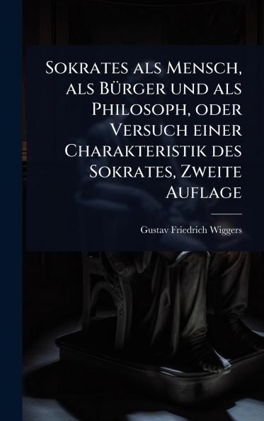 Sokrates als Mensch als BÃ1/4rger und als Philosoph oder Versuch einer Charakteristik des Sokrates Zweite Auflage