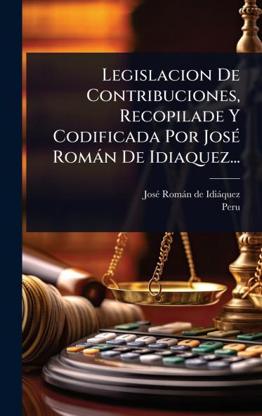 Legislacion De Contribuciones Recopilade Y Codificada Por JosÃ(c) Romàn De Idiaquez...