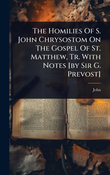 Homilies Of S. John Chrysostom On The Gospel Of St. Matthew Tr. With Notes [by Sir G. Prevost]