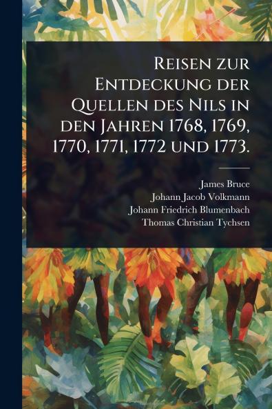 Reisen zur Entdeckung der Quellen des Nils in den Jahren 1768 1769 1770 1771 1772 und 1773.