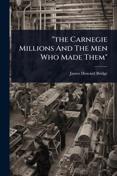 the Carnegie Millions And The Men Who Made Them