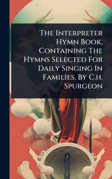 Interpreter Hymn Book Containing The Hymns Selected For Daily Singing In Families By C.h. Spurgeon