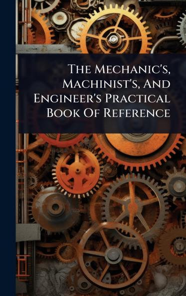 Mechanic's Machinist's And Engineer's Practical Book Of Reference