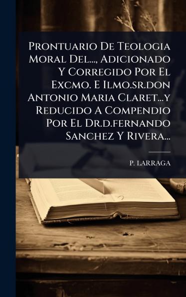 Prontuario De Teologia Moral Del... Adicionado Y Corregido Por El Excmo. E Ilmo.sr.don Antonio Maria Claret...y Reducido A Compendio Por El Dr.d.fernando Sanchez Y Rivera...