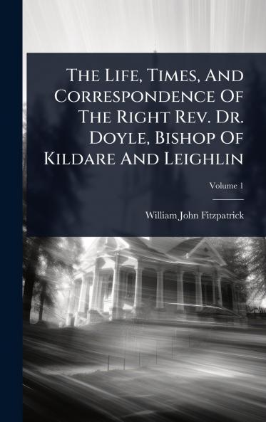 Life Times And Correspondence Of The Right Rev. Dr. Doyle Bishop Of Kildare And Leighlin