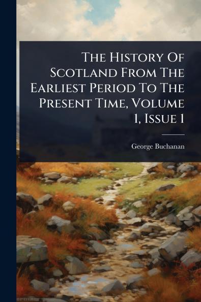 History Of Scotland From The Earliest Period To The Present Time Volume 1 Issue 1