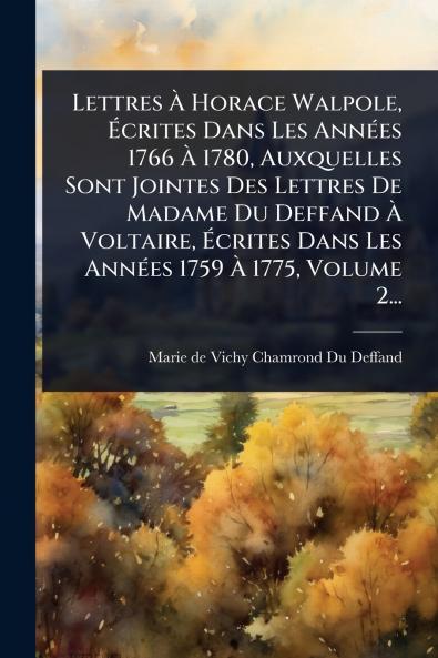 Lettres Ã&#128; Horace Walpole Ã&#137;crites Dans Les AnnÃ(c)es 1766 Ã&#128; 1780 Auxquelles Sont Jointes Des Lettres De Madame Du Deffand Ã&#128; Voltaire Ã&#137;crites Dans Les AnnÃ(c)es 1759 Ã&#128; 1775 Volume 2...