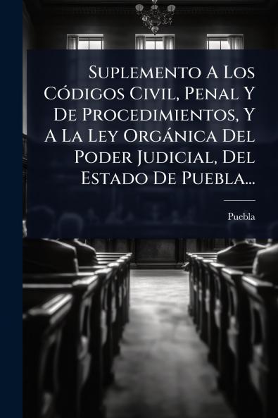 Suplemento A Los CÃ3digos Civil Penal Y De Procedimientos Y A La Ley Orgànica Del Poder Judicial Del Estado De Puebla...