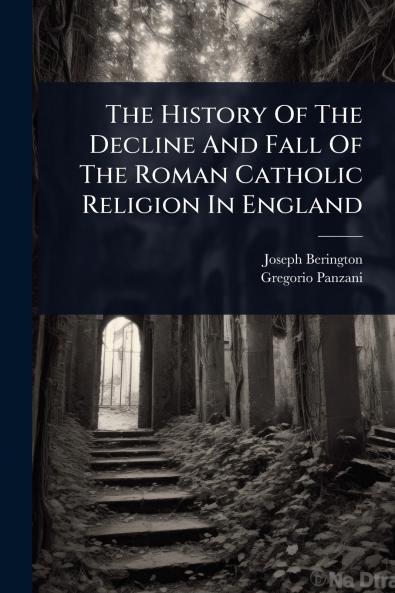 History Of The Decline And Fall Of The Roman Catholic Religion In England