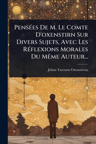 PensÃ(c)es De M. Le Comte D'oxenstirn Sur Divers Sujets Avec Les RÃ(c)flexions Morales Du MÃame Auteur...