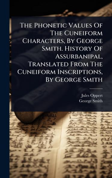 The Phonetic Values Of The Cuneiform Characters By George Smith. History Of Assurbanipal Translated From The Cuneiform Inscriptions By George Smith