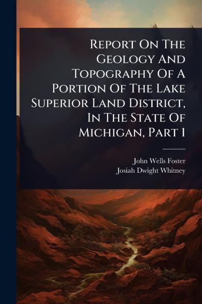 Report On The Geology And Topography Of A Portion Of The Lake Superior Land District In The State Of Michigan Part 1
