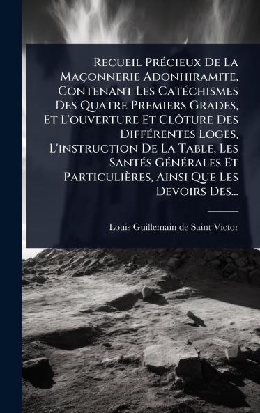 Recueil PrÃ(c)cieux De La Maçonnerie Adonhiramite Contenant Les CatÃ(c)chismes Des Quatre Premiers Grades Et L'ouverture Et ClÃ´ture Des DiffÃ(c)rentes Loges L'instruction De La Table Les SantÃ(c)s GÃ(c)nÃ(c)rales Et Particulières Ainsi Que Les Devoir