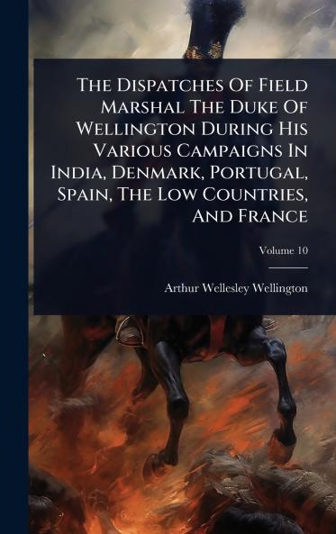 Dispatches Of Field Marshal The Duke Of Wellington During His Various Campaigns In India Denmark Portugal Spain The Low Countries And France
