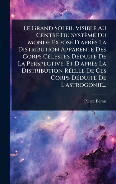 Grand Soleil Visible Au Centre Du Système Du Monde ExposÃ(c) D'après La Distribution Apparente Des Corps CÃ(c)lestes DÃ(c)duite De La Perspective Et D'après La Distribution RÃ(c)elle De Ces Corps DÃ(c)duite De L'astrogonie...