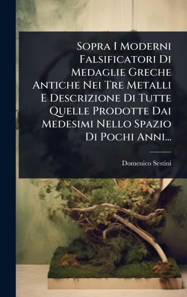 Sopra I Moderni Falsificatori Di Medaglie Greche Antiche Nei Tre Metalli E Descrizione Di Tutte Quelle Prodotte Dai Medesimi Nello Spazio Di Pochi Anni...