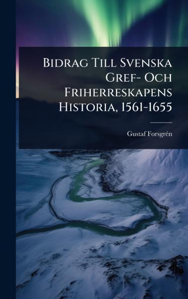 Bidrag Till Svenska Gref- Och Friherreskapens Historia 1561-1655
