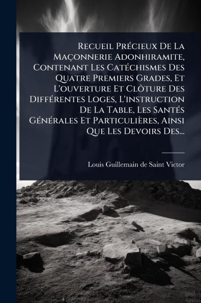 Recueil PrÃ(c)cieux De La Maçonnerie Adonhiramite Contenant Les CatÃ(c)chismes Des Quatre Premiers Grades Et L'ouverture Et ClÃ´ture Des DiffÃ(c)rentes Loges L'instruction De La Table Les SantÃ(c)s GÃ(c)nÃ(c)rales Et Particulières Ainsi Que Les Devoir
