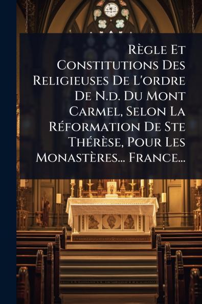 Règle Et Constitutions Des Religieuses De L'ordre De N.d. Du Mont Carmel Selon La RÃ(c)formation De Ste ThÃ(c)rèse Pour Les Monastères... France...