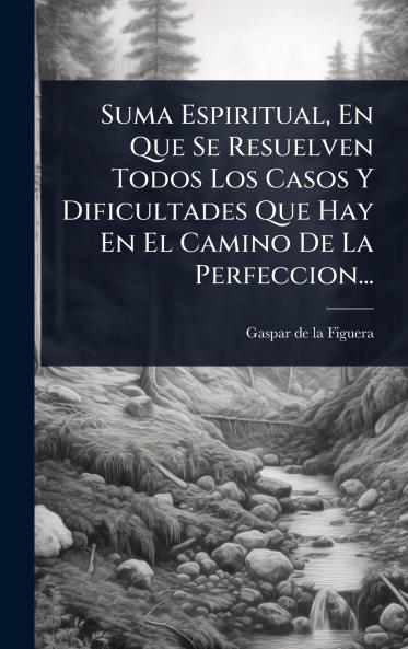 Suma Espiritual En Que Se Resuelven Todos Los Casos Y Dificultades Que Hay En El Camino De La Perfeccion...