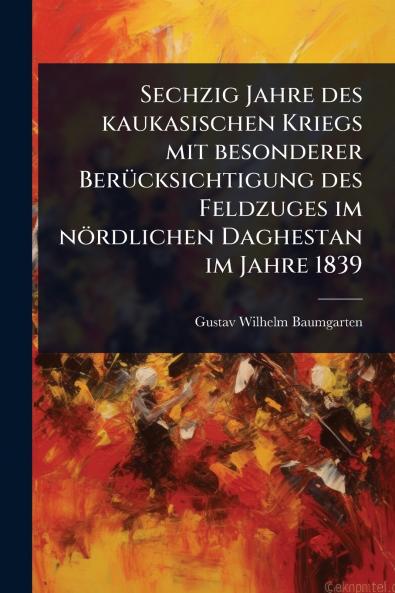 Sechzig Jahre des kaukasischen Kriegs mit besonderer BerÃ1/4cksichtigung des Feldzuges im nördlichen Daghestan im Jahre 1839