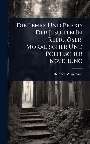 Lehre Und Praxis Der Jesuiten In Religiöser Moralischer Und Politischer Beziehung