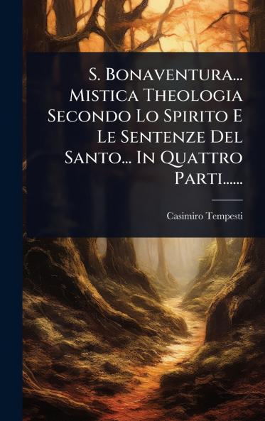 S. Bonaventura... Mistica Theologia Secondo Lo Spirito E Le Sentenze Del Santo... In Quattro Parti......