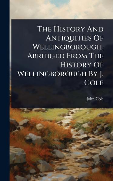 History And Antiquities Of Wellingborough Abridged From The History Of Wellingborough By J. Cole