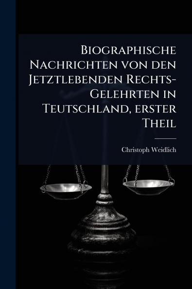 Biographische Nachrichten von den Jetztlebenden Rechts-Gelehrten in Teutschland erster Theil