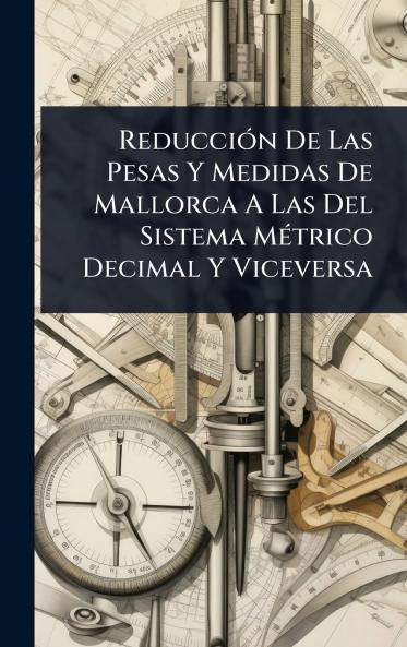 ReducciÃ3n De Las Pesas Y Medidas De Mallorca A Las Del Sistema MÃ(c)trico Decimal Y Viceversa