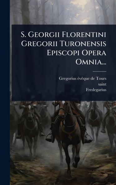 S. Georgii Florentini Gregorii Turonensis Episcopi Opera Omnia...