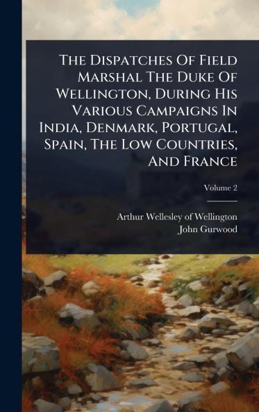 Dispatches Of Field Marshal The Duke Of Wellington During His Various Campaigns In India Denmark Portugal Spain The Low Countries And France