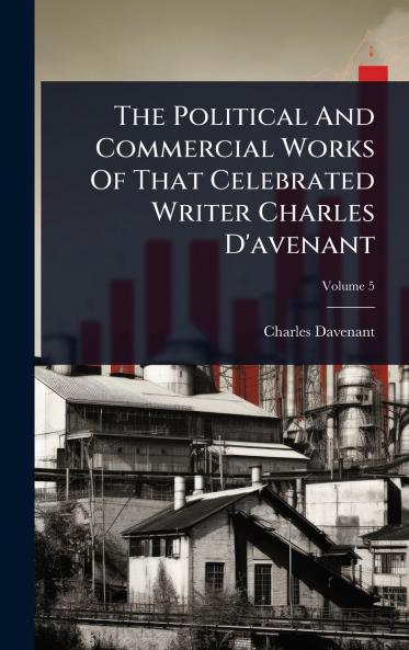 Political And Commercial Works Of That Celebrated Writer Charles D'avenant