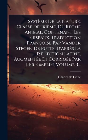 Système De La Nature Classe Deuxième Du Règne Animal Contenant Les Oiseaux. Traduction Françoise Par Vander Stegen De Putte D'après La 13e Ãdition Latine AugmentÃ(c)e Et CorrigÃ(c)e Par J. Fr. Gmelin Volume 3...