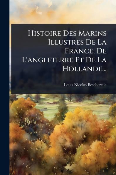 Histoire Des Marins Illustres De La France De L'angleterre Et De La Hollande...