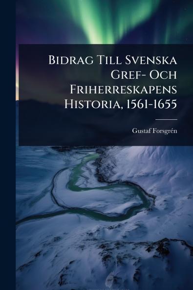 Bidrag Till Svenska Gref- Och Friherreskapens Historia 1561-1655