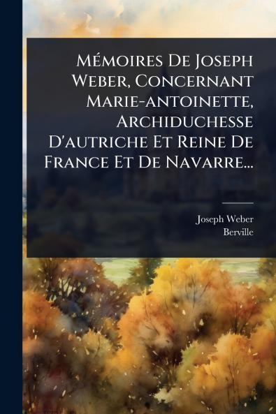 MÃ(c)moires De Joseph Weber Concernant Marie-antoinette Archiduchesse D'autriche Et Reine De France Et De Navarre...