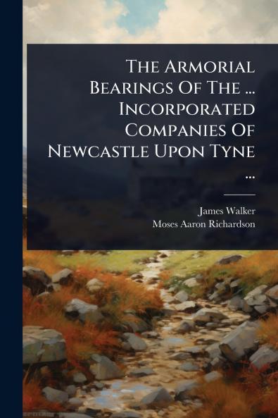 Armorial Bearings Of The ... Incorporated Companies Of Newcastle Upon Tyne ...